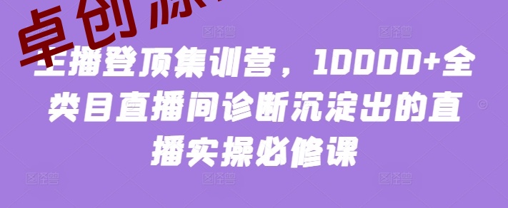 主播登顶集训营，10000+全类目直播间诊断沉淀出的直播实操必修课-168源码网-PHP网站源码模板,插件软件资源分享平台！