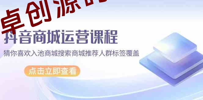 抖音商城运营课程，猜你喜欢入池商城搜索商城推荐人群标签覆盖（67节课）-168源码网-PHP网站源码模板,插件软件资源分享平台！