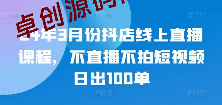 24年3月份抖店线上直播课程，不直播不拍短视频日出100单-168源码网-PHP网站源码模板,插件软件资源分享平台！