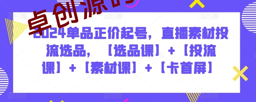 2024单品正价起号，直播素材投流选品，【选品课】+【投流课】+【素材课】+【卡首屏】-168源码网-PHP网站源码模板,插件软件资源分享平台！