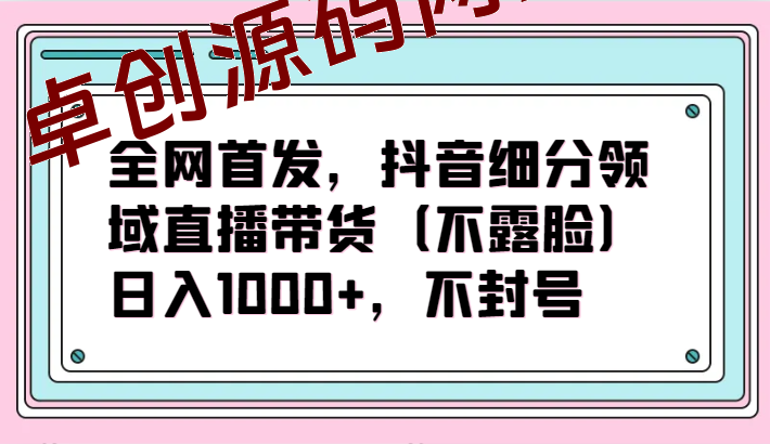 全网首发，抖音细分领域直播带货（不露脸）项目，日入1000+，不封号-168源码网-PHP网站源码模板,插件软件资源分享平台！