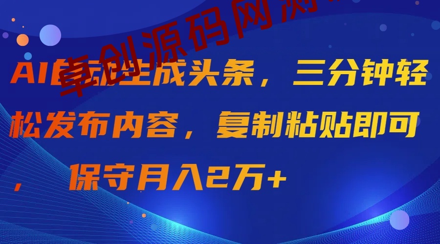 AI自动生成头条，三分钟轻松发布内容，复制粘贴即可， 保守月入2万+-168源码网-PHP网站源码模板,插件软件资源分享平台！