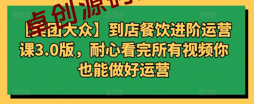 【美团大众】到店餐饮进阶运营课3.0版，耐心看完所有视频你也能做好运营-168源码网-PHP网站源码模板,插件软件资源分享平台！