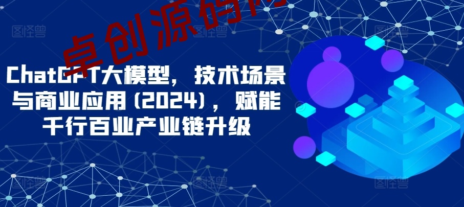 ChatGPT大模型，技术场景与商业应用(2024)，赋能千行百业产业链升级-168源码网-PHP网站源码模板,插件软件资源分享平台！