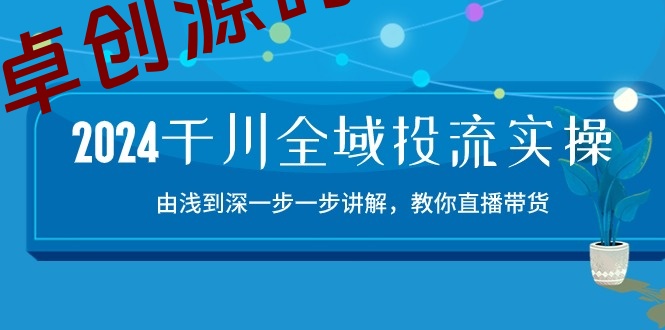 2024千川全域投流精品实操：由谈到深一步一步讲解，教你直播带货（15节）-168源码网-PHP网站源码模板,插件软件资源分享平台！